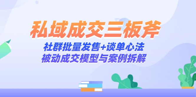 私域成交三板斧：社群批量发售+谈单心法，被动成交模型与案例拆解-云创项目库