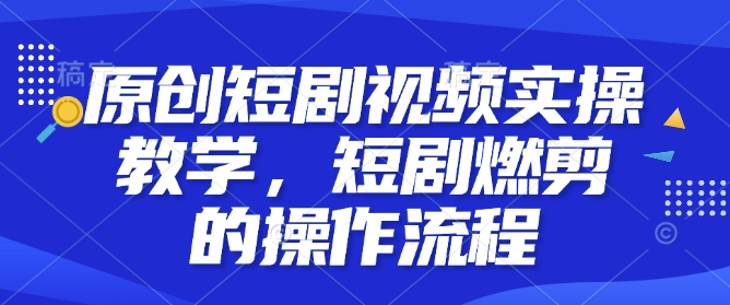 原创短剧视频实操教学，短剧燃剪的操作流程-云创项目库