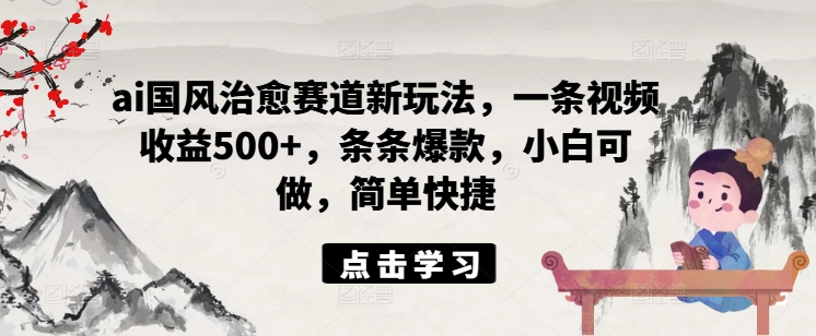 ai国风治愈赛道新玩法，一条视频收益500+，条条爆款，小白可做，简单快捷-云创项目库