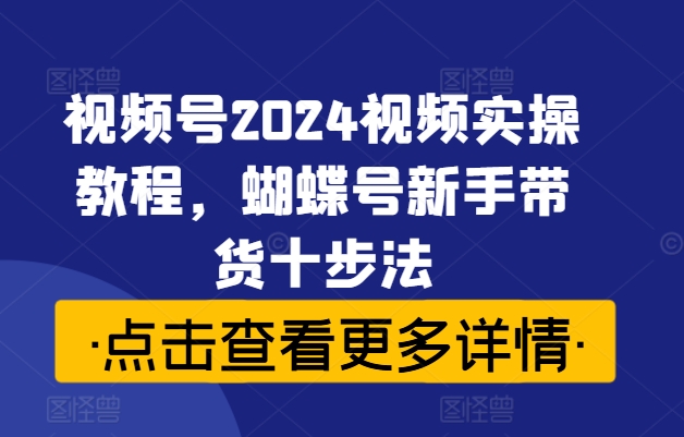 视频号2024视频实操教程，蝴蝶号新手带货十步法-云创项目库