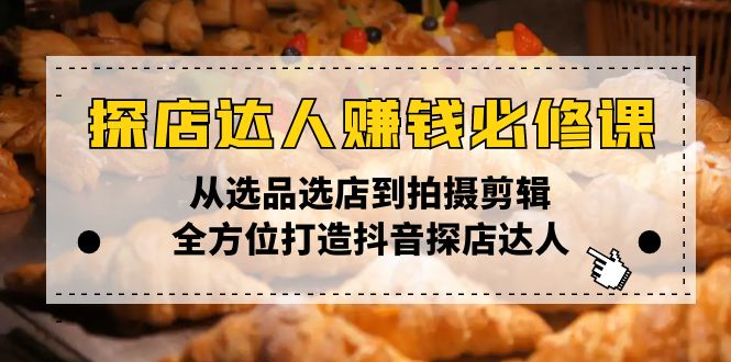 探店达人赚钱必修课，从选品选店到拍摄剪辑，全方位打造抖音探店达人-云创项目库