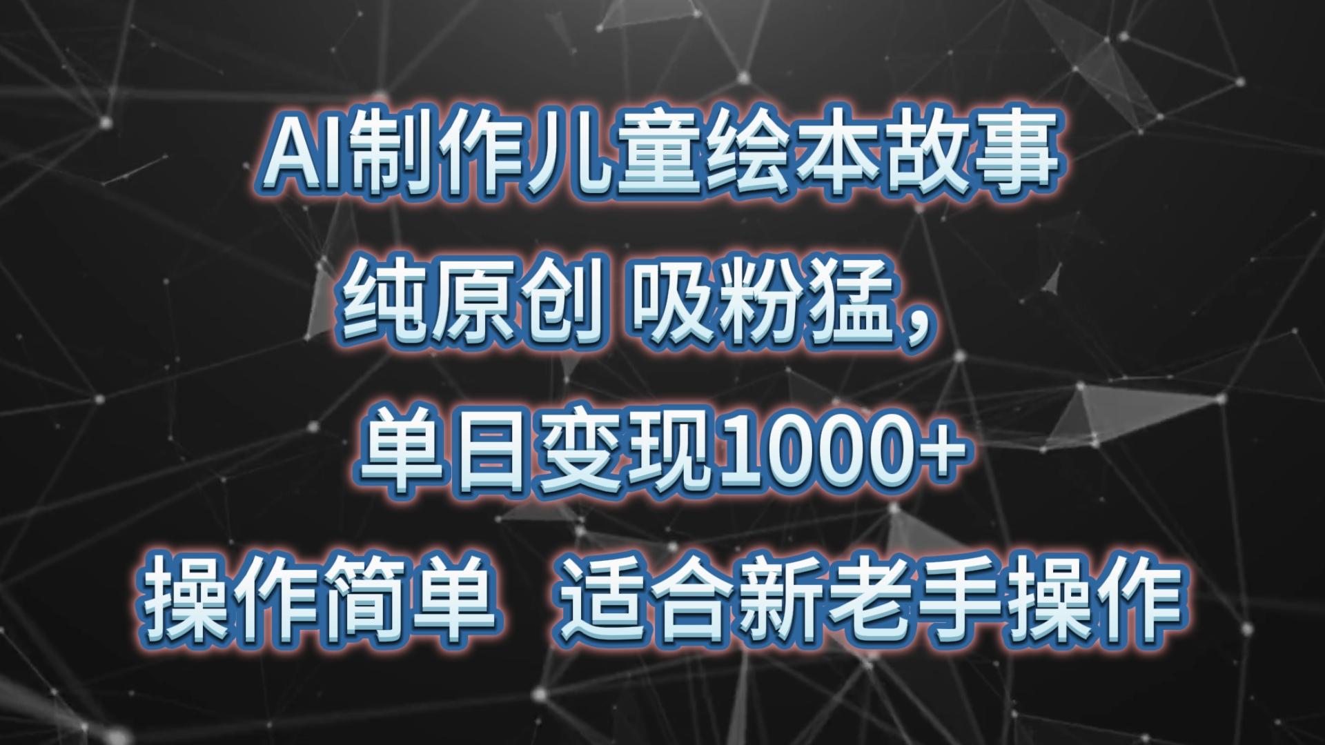 AI制作儿童绘本故事，纯原创，吸粉猛，单日变现1000+，操作简单，适合新老手操作-云创项目库