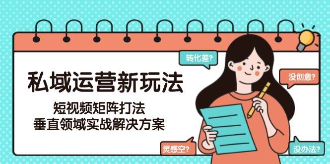 私域运营新玩法，短视频矩阵打法，垂直领域实战解决方案(更新6月)-云创项目库