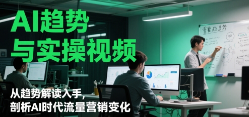 AI趋势与实操视频，从趋势解读入手，剖析AI时代流量营销变化-云创项目库