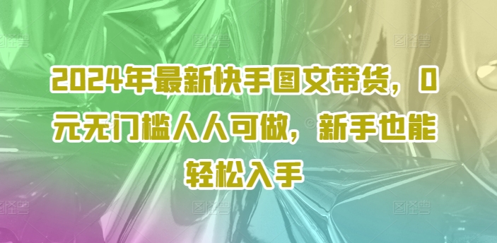 2024年最新快手图文带货，0元无门槛人人可做，新手也能轻松入手-云创项目库