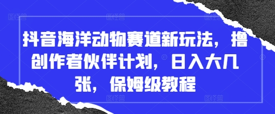 抖音海洋动物赛道新玩法，撸创作者伙伴计划，日入大几张，保姆级教程-云创项目库