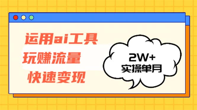 运用AI工具玩赚流量快速变现 实操单月2w+-云创项目库