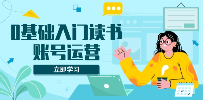 0基础入门读书账号运营，系统课程助你解决素材、流量、变现等难题-云创项目库