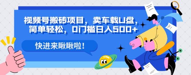 视频号搬砖项目，卖车载U盘，简单轻松，0门槛日入500+-云创项目库