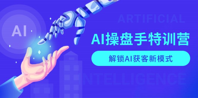 AI-操盘手特训营，解锁AI获客新模式，全面掌握AI商业应用与提示词技巧-云创项目库