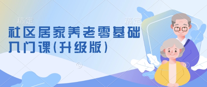 社区居家养老零基础入门课(升级版)了解新手做养老的可行模式，掌握养老项目的筹备方法-云创项目库