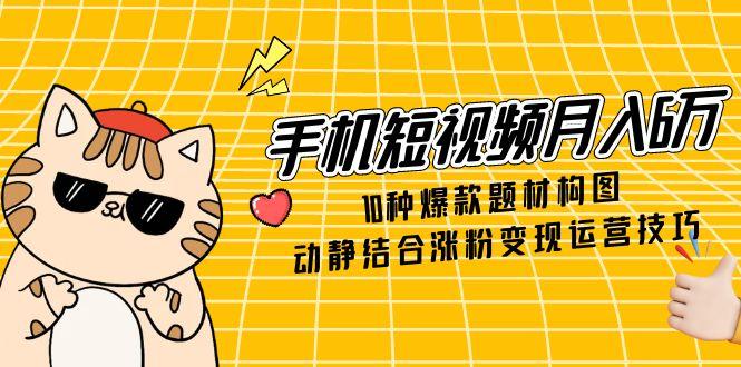 手机短视频月入6万，10种爆款题材构图，动静结合涨粉变现运营技巧-云创项目库