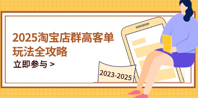 2025淘宝店群高客单玩法全攻略，把握高客单关键技巧，精通全周期运营-云创项目库