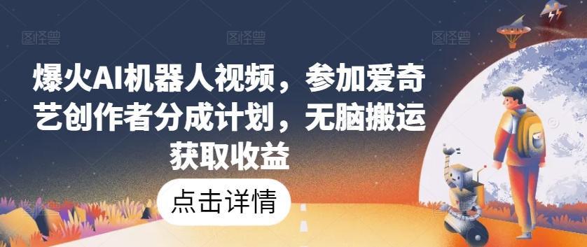 爆火AI机器人视频，参加爱奇艺创作者分成计划，无脑搬运获取收益【揭秘】-云创项目库