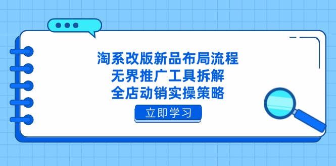 淘系改版新品布局流程，无界推广工具拆解，全店动销实操策略-云创项目库