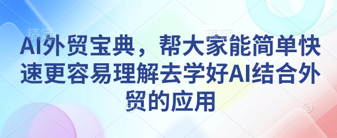 AI外贸宝典，帮大家能简单快速更容易理解去学好AI结合外贸的应用-云创项目库