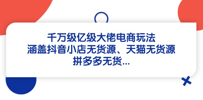 千万级亿级大佬电商玩法：涵盖抖音小店无货源、天猫无货源、拼多多无货…-云创项目库
