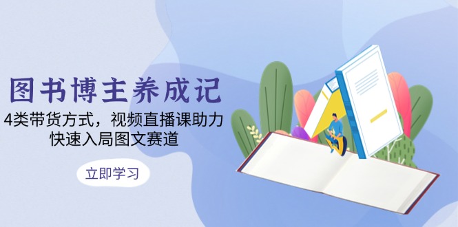图书博主养成记：4类带货方式，视频直播课助力，快速入局图文赛道-云创项目库