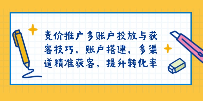 竞价推广多账户投放与获客技巧，账户搭建，多渠道精准获客，提升转化率-云创项目库