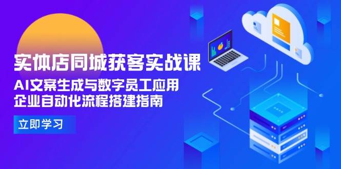 实体店同城获客实战课，AI文案生成与数字员工应用,企业自动化流程搭建指南-云创项目库