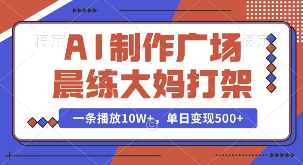 AI制作广场晨练大妈打架，一条播放10W+，单日变现多张【揭秘】-云创项目库