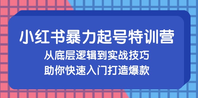 小红书暴力起号训练营，从底层逻辑到实战技巧，助你快速入门打造爆款-云创项目库