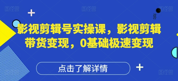 影视剪辑号实操课，影视剪辑带货变现，0基础极速变现-云创项目库