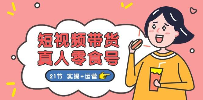 短视频带货&真人零食号：更全面的零食带货教程：21节 实操+运营-云创项目库