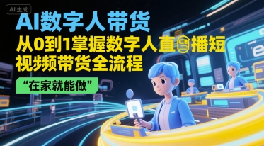 AI数字人带货，从0到1掌握数字人直播短视频带货全流程，在家就能做-云创项目库
