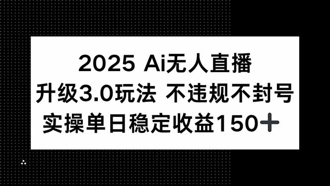2025 AI无人直播升级3.0玩法，不违规 不封号，单日稳定收益150+-云创项目库