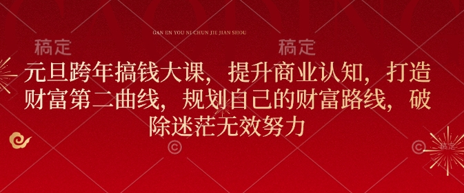 元旦跨年搞钱大课，提升商业认知，打造财富第二曲线，规划自己的财富路线，破除迷茫无效努力-云创项目库
