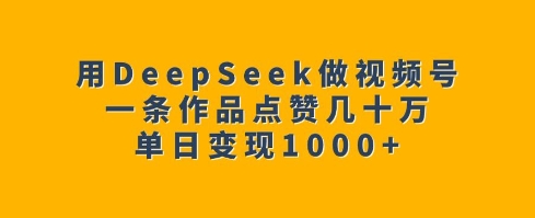 用DeepSeek做视频号，一条作品点赞几十万，单日变现1k-云创项目库