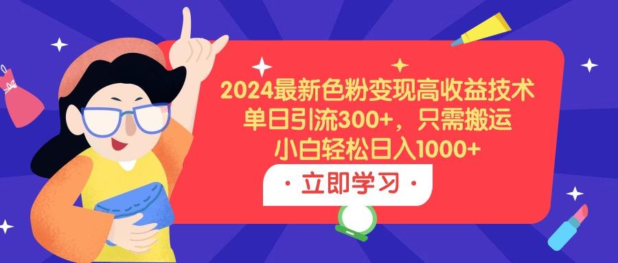 (9480期)2024最新色粉变现高收益技术，单日引流300+，只需搬运，小白轻松日入1000+-云创项目库
