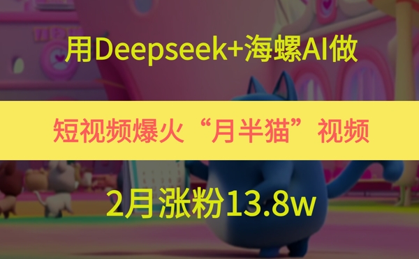 用Deepseek+海螺AI做短视频爆火“月半猫”视频，2月涨粉13.8w-云创项目库