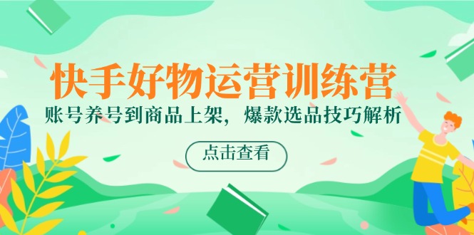 快手好物运营训练营，账号养号到商品上架，爆款选品技巧解析-云创项目库