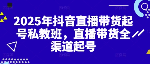 2025年抖音直播带货起号私教班，直播带货全渠道起号-云创项目库