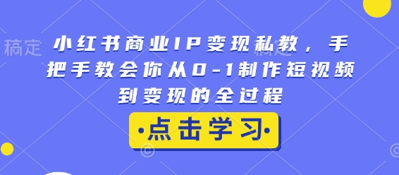 小红书商业IP变现私教，手把手教会你从0-1制作短视频到变现的全过程-云创项目库