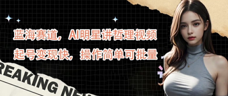 蓝海赛道，AI明星讲哲理视频，起号变现快，操作简单可批量【揭秘】-云创项目库