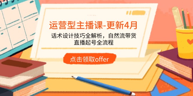 运营型主播课-更新4月，话术设计技巧全解析，自然流带货，直播起号全流程-云创项目库