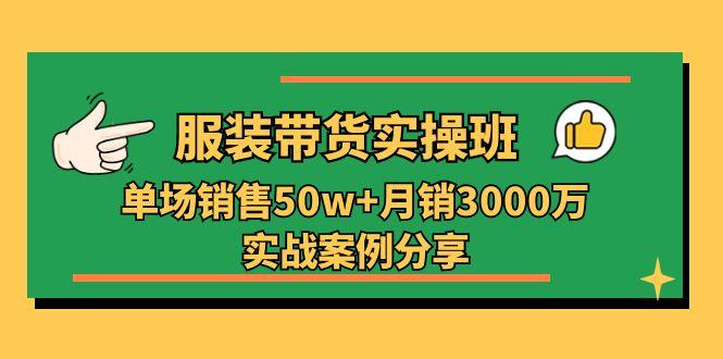 服装带货实操培训班：单场销售50w+月销3000万实战案例分享(27节-云创项目库