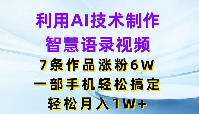 利用AI技术制作智慧语录视频，7条作品涨粉6W，一部手机轻松搞定，轻松月入1W+-云创项目库