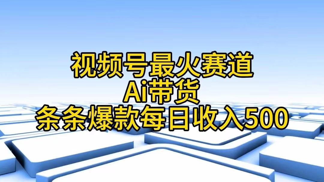 视频号最火赛道——Ai带货条条爆款每日收入500-云创项目库