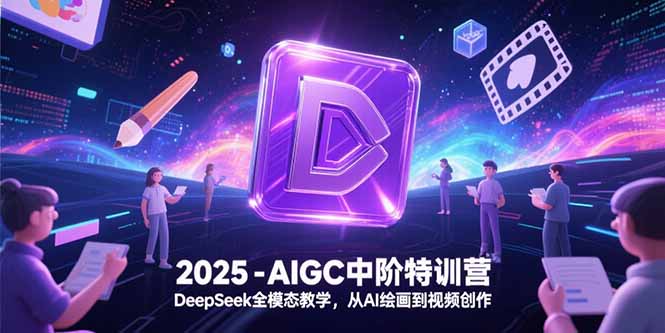 2025-AIGC中阶特训营，DeepSeek全模态教学，从AI绘画到视频创作-云创项目库