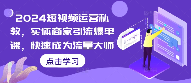 2024短视频运营私教，实体商家引流爆单课，快速成为流量大师-云创项目库