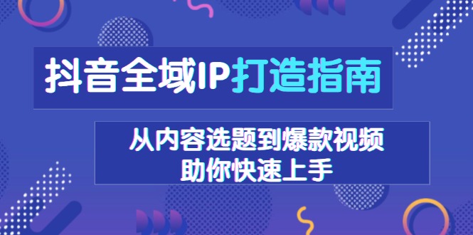 抖音全域IP打造指南，从内容选题到爆款视频，助你快速上手-云创项目库