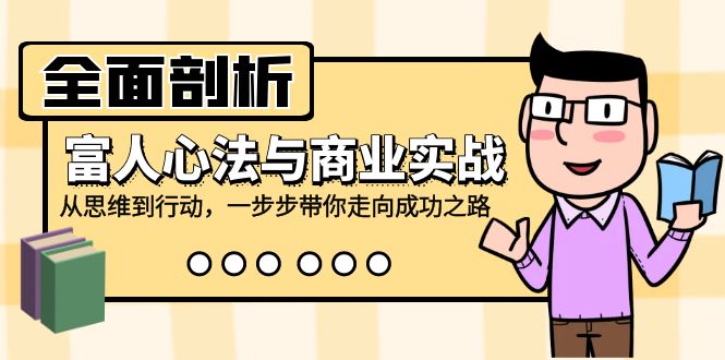 全面剖析富人心法与商业实战，从思维到行动，一步步带你走向成功之路-云创项目库