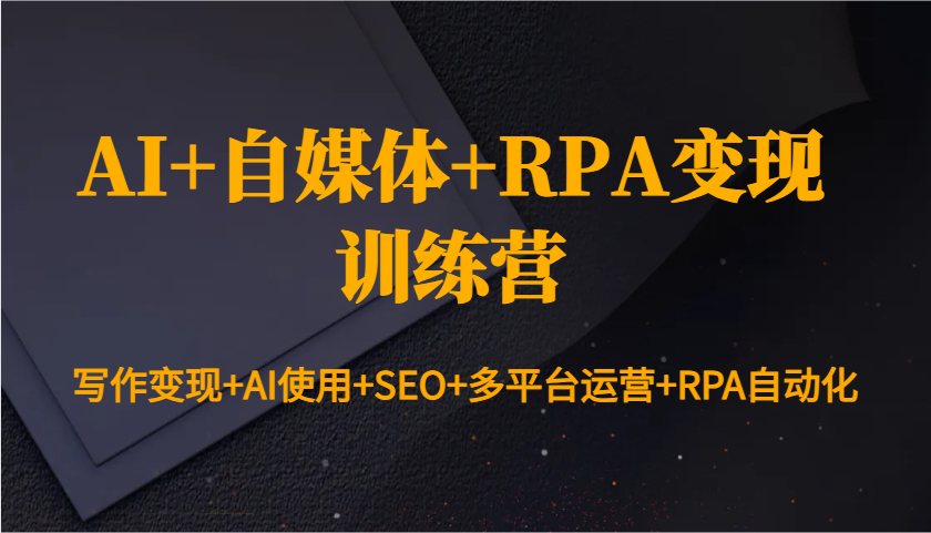 AI+自媒体+RPA变现训练营：写作变现+AI使用+SEO+多平台运营+RPA自动化-云创项目库