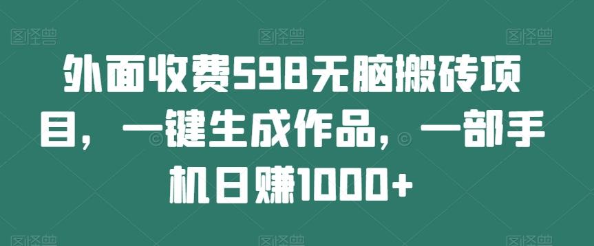 外面收费598无脑搬砖项目，一键生成作品，一部手机日赚1000+-云创项目库