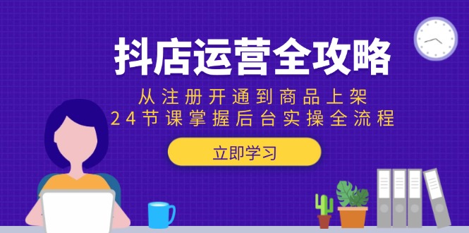 抖店运营全攻略：从注册开通到商品上架，24节课掌握后台实操全流程-云创项目库
