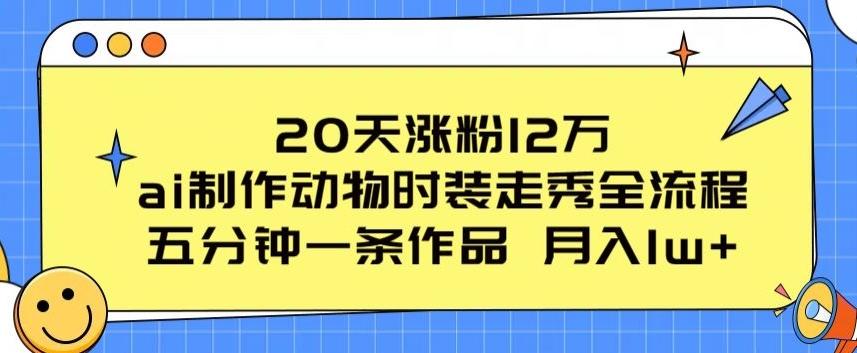 20天涨粉12万，ai制作动物时装走秀全流程，五分钟一条作品，流量大【揭秘】-云创项目库